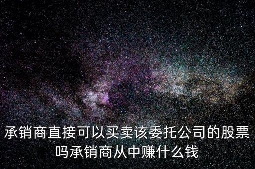 承銷商直接可以買(mǎi)賣(mài)該委托公司的股票嗎承銷商從中賺什么錢(qián)