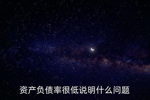 資產(chǎn)負(fù)債率下降說(shuō)明什么，資產(chǎn)負(fù)債率很低說(shuō)明什么問(wèn)題