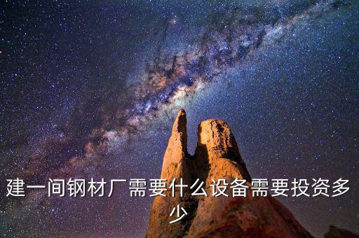 如果先建立鋼鐵公司需要什么，建一間鋼材廠需要什么設備需要投資多少