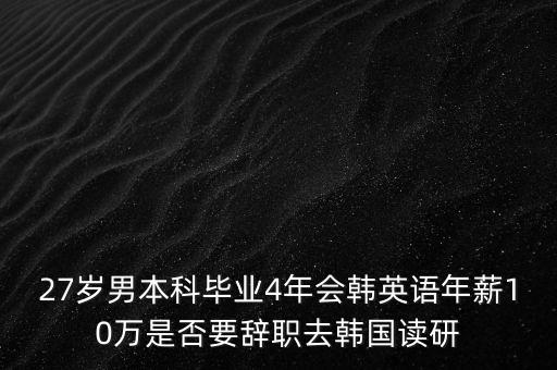 27歲男本科畢業(yè)4年會(huì)韓英語(yǔ)年薪10萬是否要辭職去韓國(guó)讀研