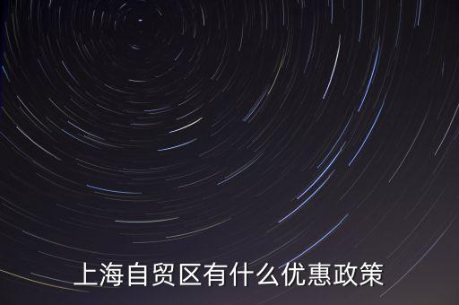 自貿(mào)區(qū)有什么實(shí)惠，上海自貿(mào)區(qū)有什么優(yōu)惠政策