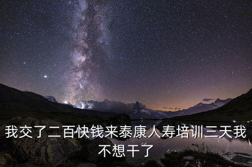來態(tài)康人壽培訓(xùn)學(xué)到什么了，我交了二百快錢來泰康人壽培訓(xùn)三天我不想干了