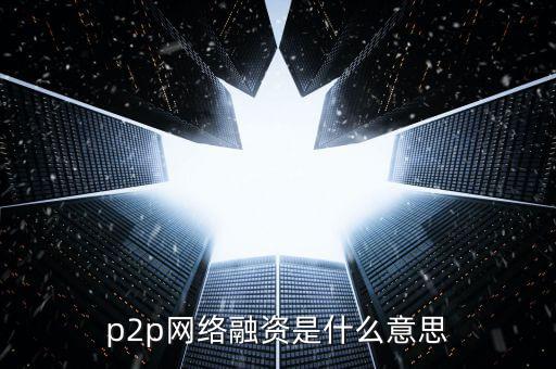 p2p網(wǎng)絡融資是什么意思