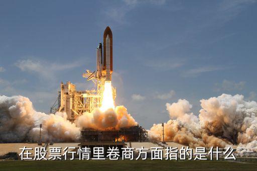 卷商是什么意思，在股票行情里卷商方面指的是什么
