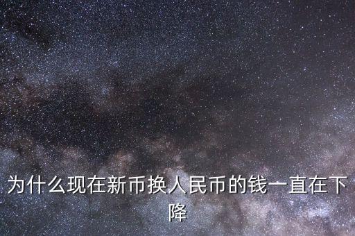 新幣為什么一直下跌，為什么現(xiàn)在新幣換人民幣的錢一直在下降