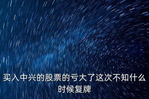 買入中興的股票的虧大了這次不知什么時(shí)候復(fù)牌