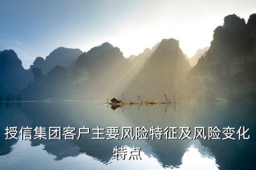 授信報告分析企業(yè)的優(yōu)勢風(fēng)險看什么，授信集團(tuán)客戶主要風(fēng)險特征及風(fēng)險變化特點