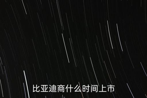 比亞迪什么時(shí)候上市，比亞迪商什么時(shí)間上市