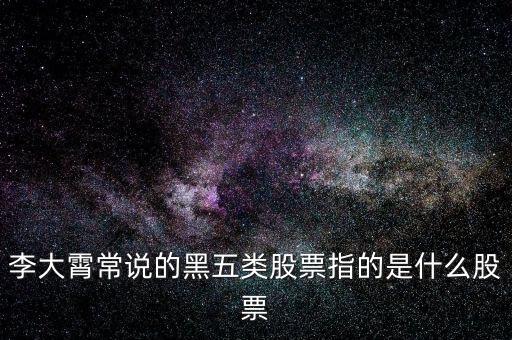 什么叫黑5類股票，李大霄常說的黑五類股票指的是什么股票