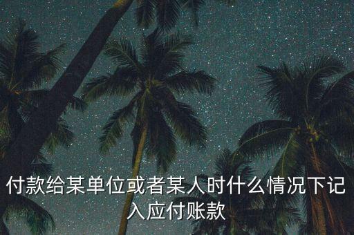 什么時(shí)候確認(rèn)應(yīng)付賬款，付款給某單位或者某人時(shí)什么情況下記入應(yīng)付賬款