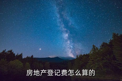 不動產(chǎn)登記費按什么收取，房地產(chǎn)登記費怎么算的