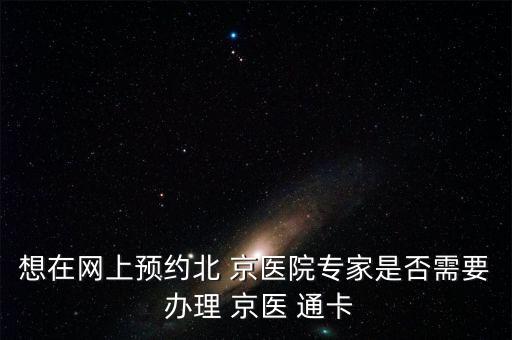 想在網上預約北 京醫(yī)院專家是否需要 辦理 京醫(yī) 通卡