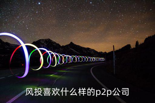 風(fēng)投喜歡什么p2p，風(fēng)投喜歡什么樣的p2p公司