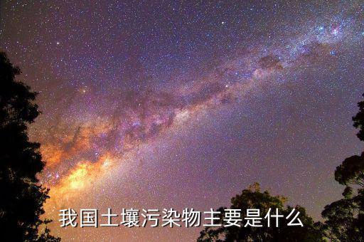 花土壤污染物的主要是什么，我國土壤污染物主要是什么