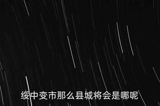 綏中縣最近有什么大的變動嘛，綏中縣將會變成市這是真的嗎有誰知道
