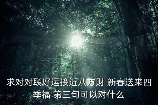 求對(duì)對(duì)聯(lián)好運(yùn)接近八方財(cái) 新春送來(lái)四季福 第三句可以對(duì)什么