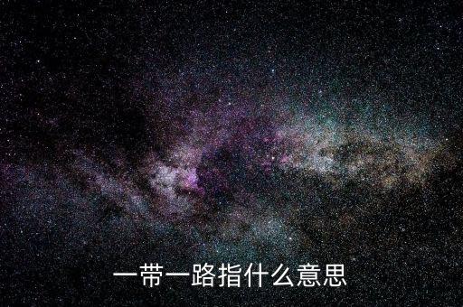 一帶一路是指什么，一帶一路指什么意思