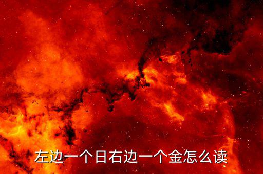 一個日一個金念什么，左邊一個日右邊一個金這個文字讀做什么啊