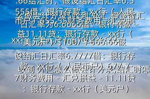 收到 外匯怎么做會計分錄,結(jié)匯時怎么做會計分錄$收到 外匯,假設(shè)收匯日匯率為6.6666借：銀行存款－xx行（美元戶）$100/￥666.66貸：應(yīng)收賬款—x公司￥666.66結(jié)匯時，假設(shè)結(jié)匯日匯率6.5555借：銀行存款－xx行（ 人民幣戶）655.55財務(wù)費用－匯兌損益11.11貸：銀行存款－xx行（美元戶）$100/￥666.66假設(shè)結(jié)匯日匯率6.7777借：銀行存款－xx行（ 人民幣戶）677.77財務(wù)費用－匯兌損益－11.11貸：銀行存款－xx行（美元戶）