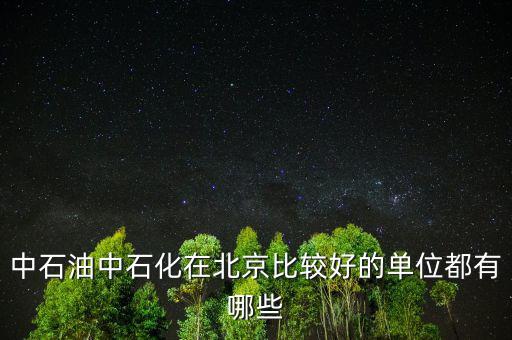 中石油工作還有什么好的，中石油中石化在北京比較好的單位都有哪些