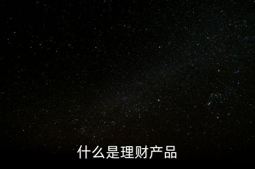理財產品是什么，什么是理財產品