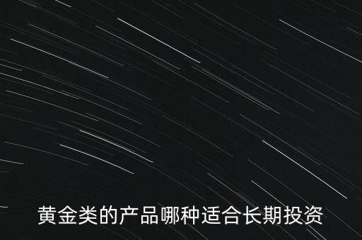 黃金類的產(chǎn)品哪種適合長(zhǎng)期投資