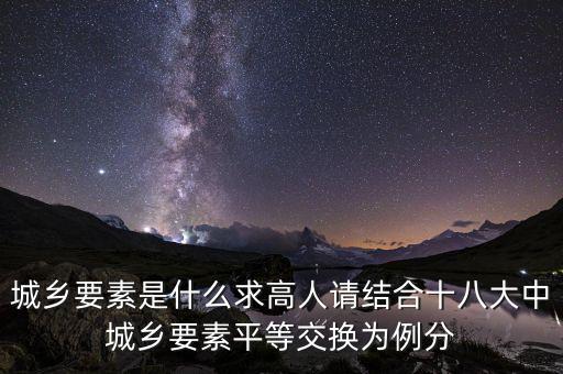 城鄉(xiāng)要素平等交換什么要素，城鄉(xiāng)要素是什么求高人請結合十八大中城鄉(xiāng)要素平等交換為例分