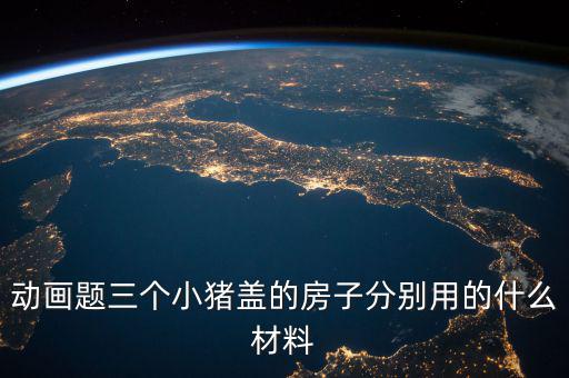 三毛用什么材料蓋的房孑，動畫題三個小豬蓋的房子分別用的什么材料