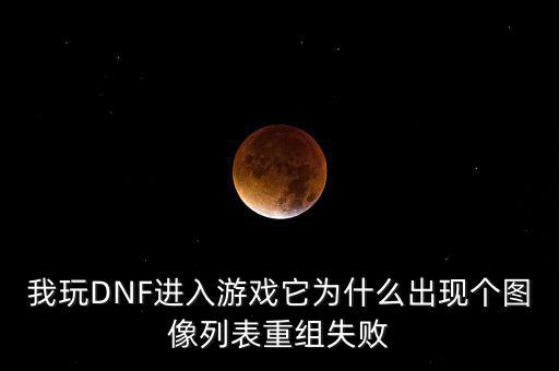 為什么會重組失敗，我玩DNF進入游戲它為什么出現(xiàn)個圖像列表重組失敗