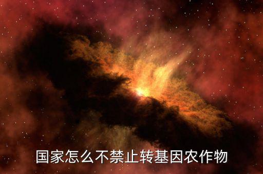 為什么國家不禁轉(zhuǎn)基因，國家怎么不禁止轉(zhuǎn)基因農(nóng)作物