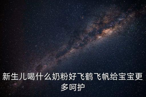飛鶴奶粉是什么奶，新生兒喝什么奶粉好飛鶴飛帆給寶寶更多呵護(hù)