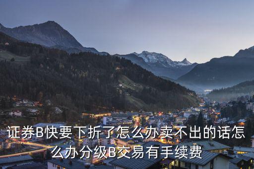 證券B快要下折了怎么辦賣(mài)不出的話怎么辦分級(jí)B交易有手續(xù)費(fèi)
