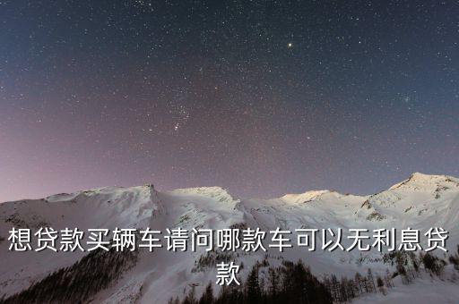 想貸款買輛車請(qǐng)問哪款車可以無(wú)利息貸款