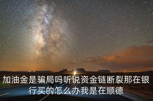 銀行為什么要兌付益民加油金，加油金是騙局嗎聽(tīng)說(shuō)資金鏈斷裂那在銀行買(mǎi)的怎么辦我是在順德