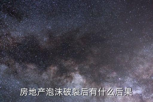 房地產(chǎn)泡沫破裂會出現(xiàn)什么，如果房地產(chǎn)泡沫破裂會出現(xiàn)怎樣的情況