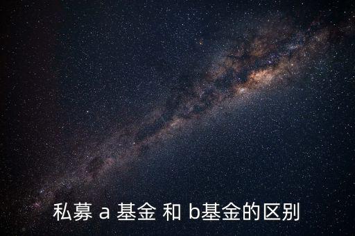 分級(jí)基金a和b有什么區(qū)別，私募 a 基金 和 b基金的區(qū)別