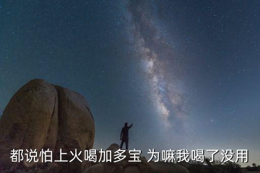 怕上火喝加多寶來(lái)由為什么有怕，為什么經(jīng)常聽(tīng)到有人說(shuō)怕上火更多人喝加多寶呢