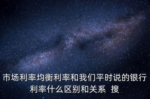 什么是均衡利率，市場利率均衡利率和我們平時說的銀行利率什么區(qū)別和關(guān)系  搜