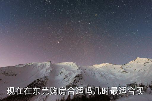 現(xiàn)在在東莞購房合適嗎幾時(shí)最適合買