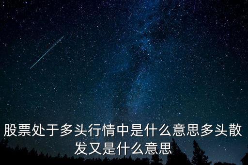 月線多頭是什么意思，股票處于多頭行情中是什么意思多頭散發(fā)又是什么意思