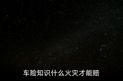車險(xiǎn)知識什么火災(zāi)才能賠
