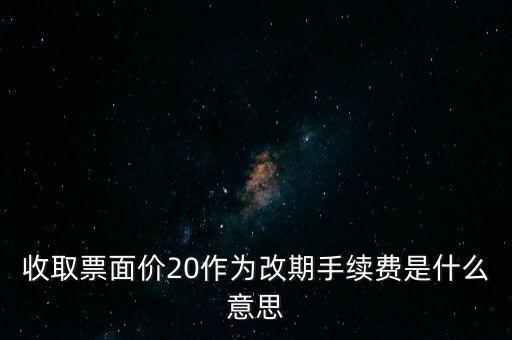 什么是改期費(fèi)，收取票面價(jià)20作為改期手續(xù)費(fèi)是什么意思