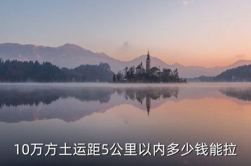幾萬方用什么拉，10萬方土運(yùn)距5公里以內(nèi)多少錢能拉