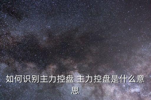 什么叫主力控盤(pán)，如何識(shí)別主力控盤(pán) 主力控盤(pán)是什么意思