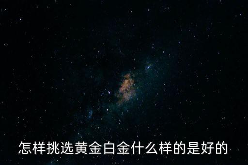 黃金選什么樣的，怎樣挑選黃金白金什么樣的是好的