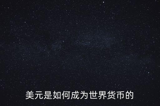 美元為什么能成為世界貨幣，美元是如何成為世界貨幣的