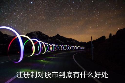 注冊(cè)制度對(duì)什么利好，注冊(cè)制對(duì)股市到底有什么好處