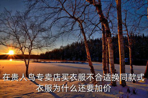 官網為什么貴人鳥漲價，在貴人鳥專賣店買衣服不合適換同款式衣服為什么還要加價