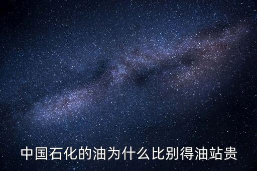 為什么石化加油站的油價格高，中國石化的油為什么比別得油站貴