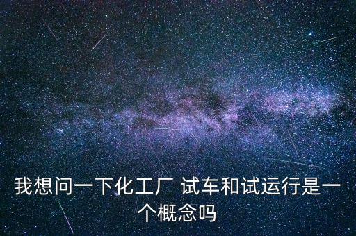 投料試車是什么意思，我想問(wèn)一下化工廠 試車和試運(yùn)行是一個(gè)概念嗎